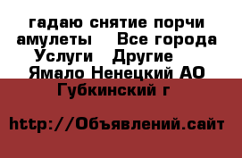 гадаю,снятие порчи,амулеты  - Все города Услуги » Другие   . Ямало-Ненецкий АО,Губкинский г.